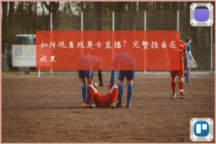 如何观看残奥会直播?完整指南在这里