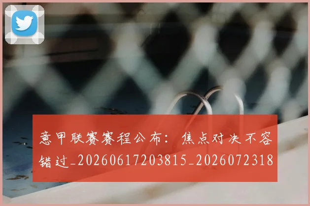意甲联赛赛程公布：焦点对决不容错过_20260617203815_20260723180415