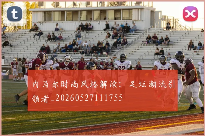 内马尔时尚风格解读：足坛潮流引领者_20260527111755