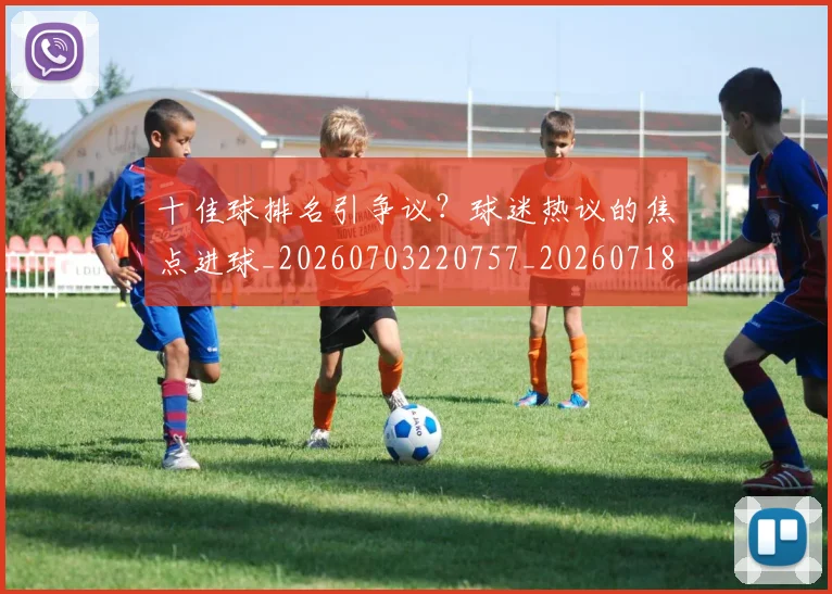 十佳球排名引争议？球迷热议的焦点进球_20260703220757_20260718011307