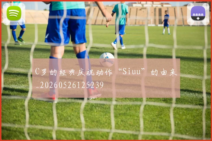 C罗的经典庆祝动作“Siuu”的由来_20260526125239