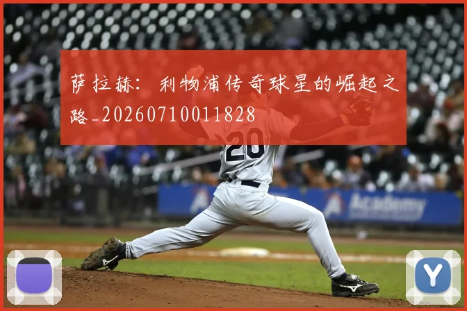 萨拉赫：利物浦传奇球星的崛起之路_20260710011828