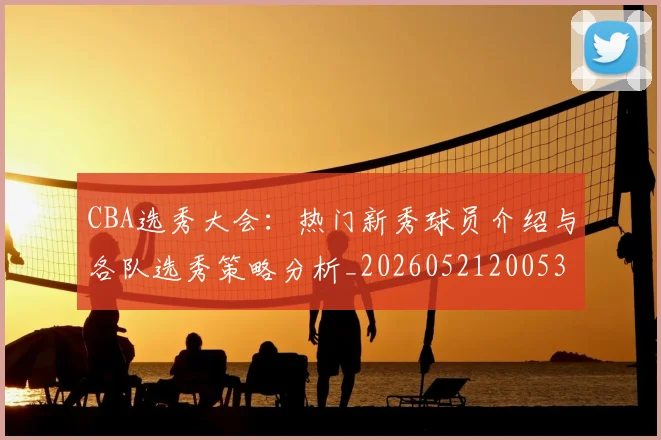 CBA选秀大会:热门新秀球员介绍与各队选秀策略分析_20260521200531