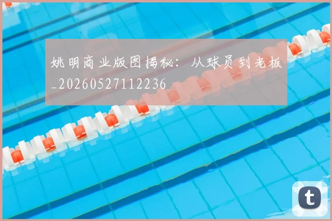 姚明商业版图揭秘:从球员到老板_20260527112236