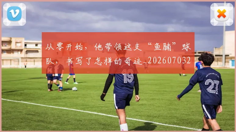 从零开始，他带领这支“鱼腩”球队，书写了怎样的奇迹_20260703213427