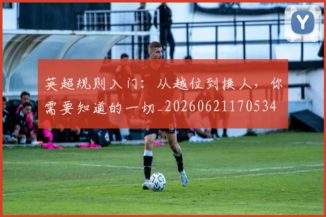 英超规则入门:从越位到换人,你需要知道的一切_20260621170534