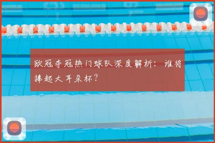 欧冠夺冠热门球队深度解析:谁将捧起大耳朵杯?