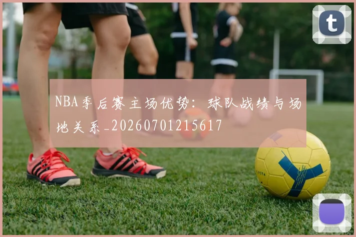 NBA季后赛主场优势：球队战绩与场地关系_20260701215617