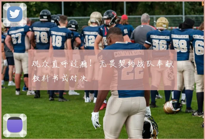 观众直呼过瘾!无畏契约战队奉献教科书式对决