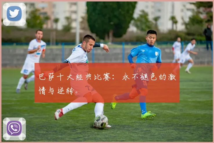 巴萨十大经典比赛：永不褪色的激情与逆转。