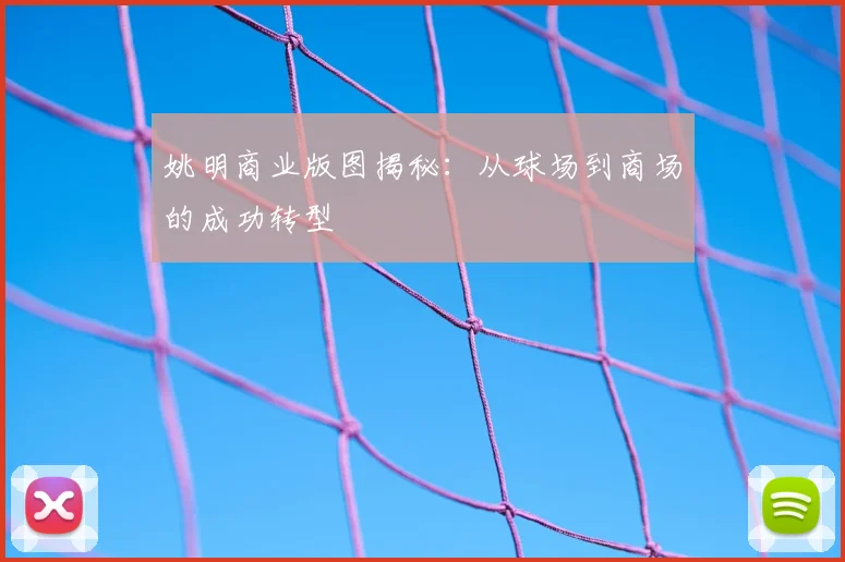 姚明商业版图揭秘：从球场到商场的成功转型