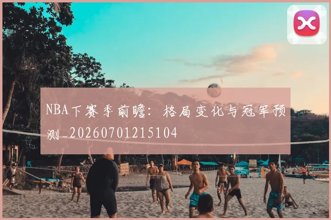 NBA下赛季前瞻:格局变化与冠军预测_20260701215104
