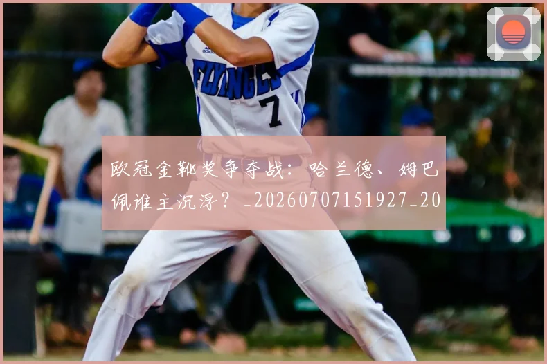 欧冠金靴奖争夺战：哈兰德、姆巴佩谁主沉浮？_20260707151927_20260801165259