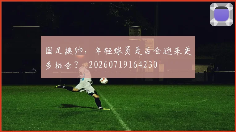 国足换帅，年轻球员是否会迎来更多机会？_20260719164230