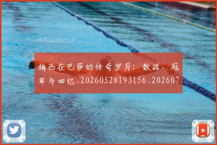 梅西在巴萨的传奇岁月:数据、冠军与回忆_20260528193156_20260731180827