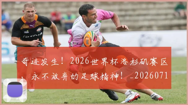 奇迹发生!2026世界杯洛杉矶赛区,永不放弃的足球精神!_20260719172624