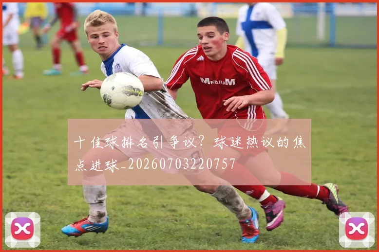 十佳球排名引争议?球迷热议的焦点进球_20260703220757