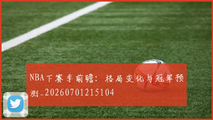 NBA下赛季前瞻：格局变化与冠军预测_20260701215104