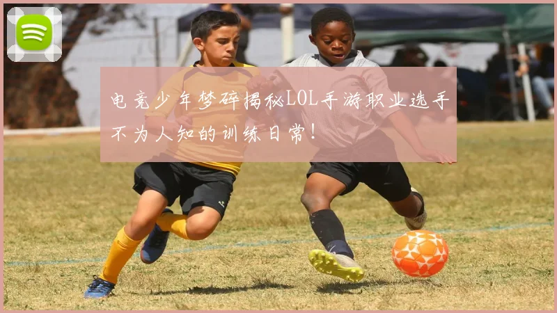 电竞少年梦碎揭秘LOL手游职业选手不为人知的训练日常！