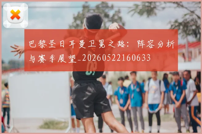 巴黎圣日耳曼卫冕之路:阵容分析与赛季展望_20260522160633