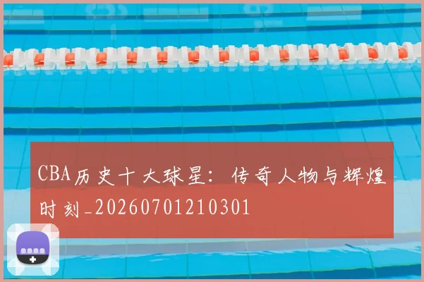 CBA历史十大球星：传奇人物与辉煌时刻_20260701210301