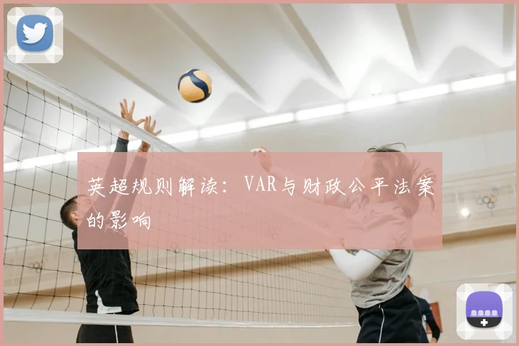 英超规则解读:VAR与财政公平法案的影响