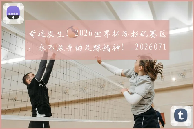 奇迹发生！2026世界杯洛杉矶赛区，永不放弃的足球精神！_20260719172624