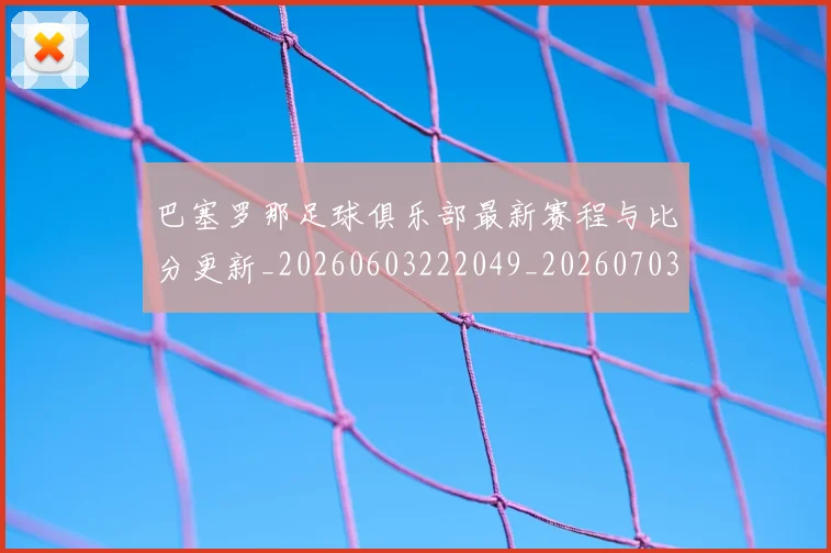 巴塞罗那足球俱乐部最新赛程与比分更新_20260603222049_20260703234325_20260722153002