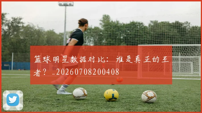 篮球明星数据对比:谁是真正的王者?_20260708200408
