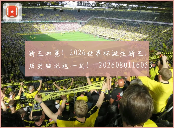 新王加冕！2026世界杯诞生新王，历史铭记这一刻！_20260801160538
