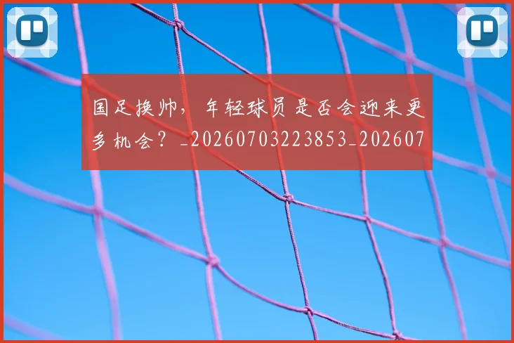 国足换帅，年轻球员是否会迎来更多机会？_20260703223853_20260719164230