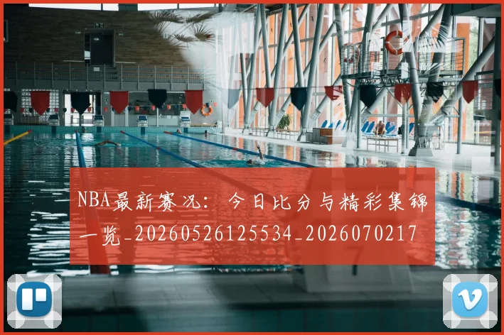 NBA最新赛况：今日比分与精彩集锦一览_20260526125534_20260702170733