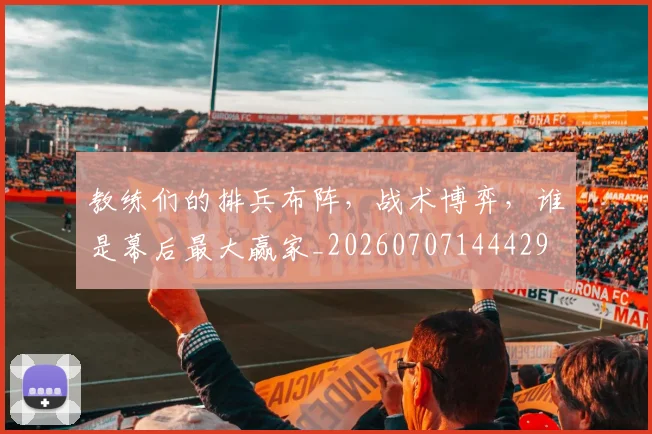教练们的排兵布阵，战术博弈，谁是幕后最大赢家_20260707144429