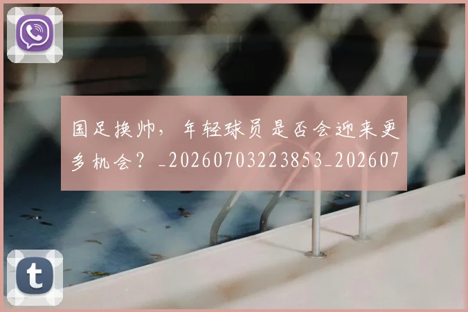 国足换帅,年轻球员是否会迎来更多机会?_20260703223853_20260719164230