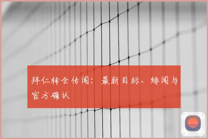 拜仁转会传闻:最新目标、绯闻与官方确认