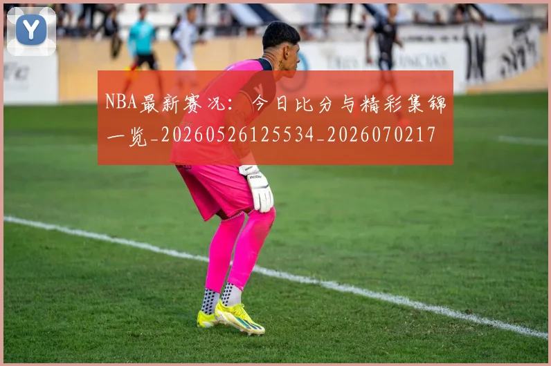 NBA最新赛况:今日比分与精彩集锦一览_20260526125534_20260702170733