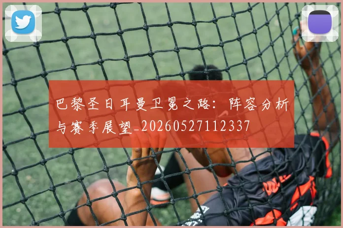 巴黎圣日耳曼卫冕之路:阵容分析与赛季展望_20260527112337