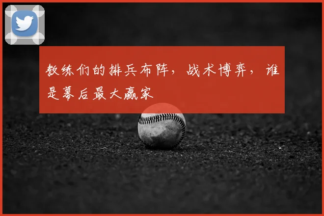 教练们的排兵布阵，战术博弈，谁是幕后最大赢家