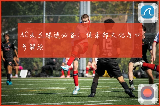 AC米兰球迷必备:俱乐部文化与口号解读