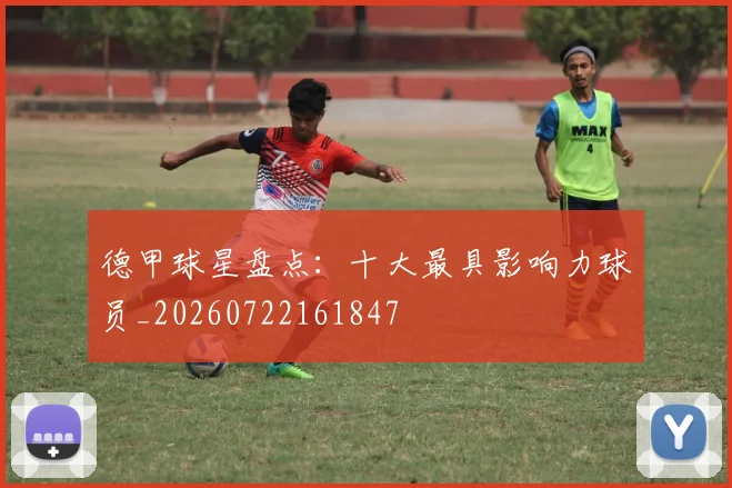 德甲球星盘点：十大最具影响力球员_20260722161847