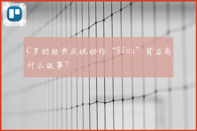 C罗的经典庆祝动作“Siuu”背后有什么故事？